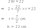 space space space space space space space space space 2 πr equals 22
rightwards double arrow space space space 2 cross times 22 over 7 cross times straight r equals 22
rightwards double arrow space space space space straight r equals 7 over 2 space cm
space space space space space space space space straight h space equals space 22 space cm