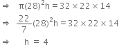 rightwards double arrow space space space straight pi left parenthesis 28 right parenthesis squared straight h equals 32 cross times 22 cross times 14
rightwards double arrow space space 22 over 7 left parenthesis 28 right parenthesis squared straight h equals 32 cross times 22 cross times 14
rightwards double arrow space space space space space space straight h space equals space 4