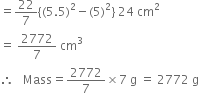 equals 22 over 7 left curly bracket left parenthesis 5.5 right parenthesis squared minus left parenthesis 5 right parenthesis squared right curly bracket space 24 space cm squared
equals space 2772 over 7 space cm cubed
therefore space space space Mass equals 2772 over 7 cross times 7 space straight g space equals space 2772 space straight g