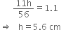 space space space space space space fraction numerator 11 straight h over denominator 56 end fraction equals 1.1
rightwards double arrow space space space straight h equals 5.6 space cm