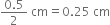 fraction numerator 0.5 over denominator 2 end fraction space cm equals 0.25 space cm