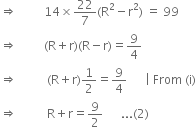 rightwards double arrow space space space space space space space space space 14 cross times 22 over 7 left parenthesis straight R squared minus straight r squared right parenthesis space equals space 99
rightwards double arrow space space space space space space space space space left parenthesis straight R plus straight r right parenthesis left parenthesis straight R minus straight r right parenthesis equals 9 over 4
rightwards double arrow space space space space space space space space space space left parenthesis straight R plus straight r right parenthesis 1 half equals 9 over 4 space space space space space space vertical line space From space left parenthesis straight i right parenthesis
rightwards double arrow space space space space space space space space space space straight R plus straight r equals 9 over 2 space space space space space space... left parenthesis 2 right parenthesis