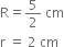 straight R equals 5 over 2 space cm
straight r space equals space 2 space cm