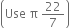 open parentheses Use space straight pi space 22 over 7 close parentheses