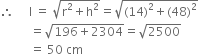 therefore space space space space space straight l space equals space square root of straight r squared plus straight h squared end root equals square root of left parenthesis 14 right parenthesis squared plus left parenthesis 48 right parenthesis squared end root
space space space space space space space space space space equals square root of 196 plus 2304 end root equals square root of 2500
space space space space space space space space space space equals space 50 space cm