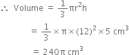 therefore space space Volume space equals space 1 third πr squared straight h
space space space space space space space space space space space space space space equals space 1 third cross times straight pi cross times left parenthesis 12 right parenthesis squared cross times 5 space cm cubed
space space space space space space space space space space space space space space space equals space 240 straight pi space cm cubed