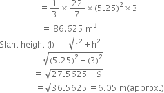 space space space space space space space space space space space space space space space space space space space equals 1 third cross times 22 over 7 cross times left parenthesis 5.25 right parenthesis squared cross times 3
space space space space space space space space space space space space space space space space space space space space equals space 86.625 space straight m cubed
Slant space height space left parenthesis straight l right parenthesis space equals space square root of straight r squared plus straight h squared end root
space space space space space space space space space space space space space space space space equals square root of left parenthesis 5.25 right parenthesis squared plus left parenthesis 3 right parenthesis squared end root
space space space space space space space space space space space space space space space space equals space square root of 27.5625 plus 9 end root
space space space space space space space space space space space space space space space space space equals square root of 36.5625 end root equals 6.05 space straight m left parenthesis approx. right parenthesis