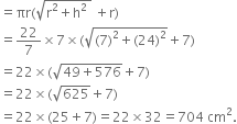 equals πr left parenthesis square root of straight r squared plus straight h squared space end root space plus straight r right parenthesis
equals 22 over 7 cross times 7 cross times left parenthesis square root of left parenthesis 7 right parenthesis squared plus left parenthesis 24 right parenthesis squared end root plus 7 right parenthesis
equals 22 cross times left parenthesis square root of 49 plus 576 end root plus 7 right parenthesis
equals 22 cross times left parenthesis square root of 625 plus 7 right parenthesis
equals 22 cross times left parenthesis 25 plus 7 right parenthesis equals 22 cross times 32 equals 704 space cm squared.