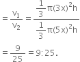 equals straight v subscript 1 over straight v subscript 2 equals fraction numerator begin display style 1 third end style straight pi left parenthesis 3 straight x right parenthesis squared straight h over denominator begin display style 1 third end style straight pi left parenthesis 5 straight x right parenthesis squared straight h end fraction
equals 9 over 25 equals 9 colon 25.