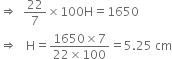 rightwards double arrow space space 22 over 7 cross times 100 straight H equals 1650
rightwards double arrow space space space straight H equals fraction numerator 1650 cross times 7 over denominator 22 cross times 100 end fraction equals 5.25 space cm