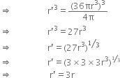 rightwards double arrow space space space space space space space space space space space space space space space space space straight r apostrophe cubed equals fraction numerator left parenthesis 36 πr cubed right parenthesis cubed over denominator 4 straight pi end fraction
rightwards double arrow space space space space space space space space space space space space space space space space space straight r apostrophe cubed equals 27 straight r cubed
rightwards double arrow space space space space space space space space space space space space space space space space space straight r apostrophe equals left parenthesis 27 straight r cubed right parenthesis to the power of bevelled 1 third end exponent
rightwards double arrow space space space space space space space space space space space space space space space space space straight r apostrophe equals left parenthesis 3 cross times 3 cross times 3 straight r cubed right parenthesis to the power of begin inline style bevelled 1 third end style end exponent
rightwards double arrow space space space space space space space space space space space space space space space space space space straight r apostrophe equals 3 straight r
