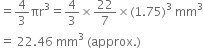 equals 4 over 3 πr cubed equals 4 over 3 cross times 22 over 7 cross times left parenthesis 1.75 right parenthesis cubed space mm cubed
equals space 22.46 space mm cubed space left parenthesis approx. right parenthesis