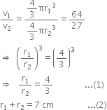 straight v subscript 1 over straight v subscript 2 equals fraction numerator begin display style 4 over 3 end style πr subscript 1 cubed over denominator begin display style 4 over 3 end style πr subscript 2 cubed end fraction equals 64 over 27
rightwards double arrow space space open parentheses r subscript 1 over r subscript 2 close parentheses cubed equals open parentheses 4 over 3 close parentheses cubed
rightwards double arrow space space space r subscript 1 over r subscript 2 equals 4 over 3 space space space space space space space space space space space space space space space... left parenthesis 1 right parenthesis
straight r subscript 1 plus straight r subscript 2 equals 7 space cm space space space space space space space space space space space space space space space space... left parenthesis 2 right parenthesis