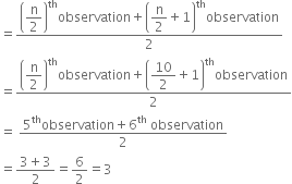 equals fraction numerator open parentheses begin display style straight n over 2 end style close parentheses to the power of th observation plus open parentheses begin display style straight n over 2 end style plus 1 close parentheses to the power of th observation over denominator 2 end fraction
equals fraction numerator open parentheses begin display style straight n over 2 end style close parentheses to the power of th observation plus open parentheses begin display style 10 over 2 end style plus 1 close parentheses to the power of th observation over denominator 2 end fraction
equals space fraction numerator 5 to the power of th observation plus 6 to the power of th space observation over denominator 2 end fraction
equals fraction numerator 3 plus 3 over denominator 2 end fraction equals 6 over 2 equals 3
