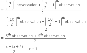 equals fraction numerator open parentheses begin display style straight n over 2 end style close parentheses to the power of th observation plus open parentheses begin display style straight n over 2 end style plus 1 close parentheses to the power of th observation over denominator 2 end fraction
equals space fraction numerator open parentheses begin display style 10 over 2 end style close parentheses to the power of th observation plus open parentheses begin display style 10 over 2 end style plus 1 close parentheses to the power of th observation over denominator 2 end fraction
equals fraction numerator 5 to the power of th space observation space plus 6 to the power of th space observation over denominator 2 end fraction
equals fraction numerator straight x plus left parenthesis straight x plus 2 right parenthesis over denominator 2 end fraction equals straight x plus 1