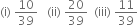 left parenthesis straight i right parenthesis space 10 over 39 space space space left parenthesis ii right parenthesis space 20 over 39 space space left parenthesis iii right parenthesis space 11 over 39