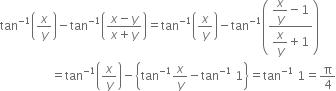 tan to the power of negative 1 end exponent open parentheses x over y close parentheses minus tan to the power of negative 1 end exponent open parentheses fraction numerator x minus y over denominator x plus y end fraction close parentheses equals tan to the power of negative 1 end exponent open parentheses x over y close parentheses minus tan to the power of negative 1 end exponent open parentheses fraction numerator begin display style x over y end style minus 1 over denominator begin display style x over y end style plus 1 end fraction close parentheses
space space space space space space space space space space space space space space space space space equals tan to the power of negative 1 end exponent open parentheses x over y close parentheses minus open curly brackets tan to the power of negative 1 end exponent x over y minus tan to the power of negative 1 end exponent space 1 close curly brackets equals tan to the power of negative 1 end exponent space 1 equals straight pi over 4
