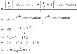 equals fraction numerator open parentheses begin display style straight n over 2 end style close parentheses to the power of th space observation space plus open parentheses begin display style straight n over 2 end style plus 1 close parentheses to the power of th observation over denominator 2 end fraction
rightwards double arrow space 65 equals fraction numerator 5 to the power of rh space observation plus 6 to the power of th space observation over denominator 2 end fraction
rightwards double arrow space space 65 equals fraction numerator straight x plus left parenthesis straight x plus 2 right parenthesis over denominator 2 end fraction
rightwards double arrow space space 2 straight x plus 2 equals 130
rightwards double arrow space space 2 straight x equals 130 minus 2 equals 128
rightwards double arrow space space straight x equals 128 over 2 equals 64