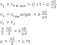 straight X subscript 1 space equals space straight X subscript 5 space th space dark end subscript space equals space left parenthesis 2 space straight x space 5 minus 1 right parenthesis space fraction numerator λD over denominator 2 straight d end fraction
straight X subscript 2 space equals space straight X subscript 1 subscript 8 th end subscript space bright space space equals space 8 space λD over μd
straight X subscript 1 space equals space straight X subscript 2
9 over 2 space λD over straight d space equals space 8 λD over μd
straight mu space equals space 16 over 9 space equals space 1.78