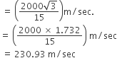 space equals space open parentheses fraction numerator 2000 square root of 3 over denominator 15 end fraction close parentheses straight m divided by sec.
equals space open parentheses fraction numerator 2000 space cross times space 1.732 over denominator 15 end fraction close parentheses space straight m divided by sec
space equals space 230.93 space straight m divided by sec