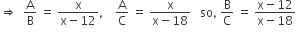 rightwards double arrow space space straight A over straight B space equals space fraction numerator straight x over denominator straight x minus 12 end fraction comma space space space space straight A over straight C space equals space fraction numerator straight x over denominator straight x minus 18 end fraction space space space so comma space straight B over straight C space equals space fraction numerator straight x minus 12 over denominator straight x minus 18 end fraction space