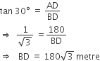 tan space 30 degree space equals space AD over BD
rightwards double arrow space space fraction numerator 1 over denominator square root of 3 end fraction space equals 180 over BD
rightwards double arrow space space space BD space equals space 180 square root of 3 space metre