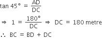 tan space 45 degree space equals space AD over DC
rightwards double arrow space space 1 space equals space fraction numerator 180 degree over denominator DC end fraction space rightwards double arrow space space DC space equals space 180 space metre
therefore space space BC space equals space BD space plus space DC
