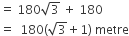 equals space 180 square root of 3 space plus space 180
equals space space 180 left parenthesis square root of 3 plus 1 right parenthesis space metre