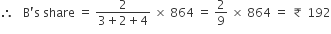 therefore space space space straight B apostrophe straight s space share space equals space fraction numerator 2 over denominator 3 plus 2 plus 4 end fraction space cross times space 864 space equals space 2 over 9 space cross times space 864 space equals space ₹ space 192