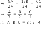 rightwards double arrow space space fraction numerator 8 straight A over denominator 24 end fraction space equals space fraction numerator 12 straight B over denominator 24 end fraction space equals space fraction numerator 6 straight C over denominator 24 end fraction
rightwards double arrow space space straight A over 3 space equals space straight B over 2 space equals space straight C over 4
therefore space space space straight A space colon space straight B thin space colon thin space straight C space equals space 3 space colon space 2 space thin space colon 4
