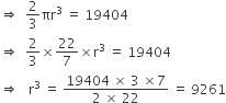 rightwards double arrow space space 2 over 3 πr cubed space equals space 19404
rightwards double arrow space space 2 over 3 cross times 22 over 7 cross times straight r cubed space equals space 19404
rightwards double arrow space space space straight r cubed space equals space fraction numerator 19404 space cross times space 3 space cross times 7 over denominator 2 space cross times space 22 end fraction space equals space 9261