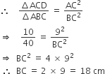 therefore space space space space fraction numerator increment ACD over denominator increment ABC end fraction space equals space AC squared over BC squared
rightwards double arrow space space space space 10 over 40 space equals space 9 squared over BC squared
rightwards double arrow space space BC squared space equals space 4 space cross times space 9 squared
space therefore space space BC space equals space 2 space cross times space 9 space equals space 18 space cm