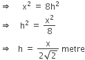 rightwards double arrow space space space space space straight x squared space equals space 8 straight h squared
rightwards double arrow space space space space straight h squared space equals space straight x squared over 8
rightwards double arrow space space space straight h space equals space fraction numerator straight x over denominator 2 square root of 2 end fraction space metre