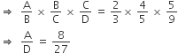 rightwards double arrow space space straight A over straight B space cross times space straight B over straight C space cross times space straight C over straight D space equals space 2 over 3 cross times space 4 over 5 space cross times space 5 over 9
rightwards double arrow space space straight A over straight D space equals space 8 over 27