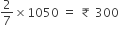 2 over 7 cross times 1050 space equals space ₹ space 300