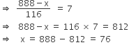 rightwards double arrow space space fraction numerator 888 minus straight x over denominator 116 end fraction space space equals space 7
rightwards double arrow space space space 888 minus straight x space equals space 116 space cross times space 7 space equals space 812
rightwards double arrow space space space space straight x space equals space 888 space minus space 812 space equals space 76
