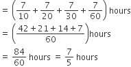 equals space open parentheses 7 over 10 plus 7 over 20 plus 7 over 30 plus 7 over 60 close parentheses space hours
equals space open parentheses fraction numerator 42 plus 21 plus 14 plus 7 over denominator 60 end fraction close parentheses hours
equals space 84 over 60 space hours space equals space 7 over 5 space hours