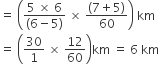 equals space open parentheses fraction numerator 5 space cross times space 6 over denominator left parenthesis 6 minus 5 right parenthesis end fraction space cross times space fraction numerator left parenthesis 7 plus 5 right parenthesis over denominator 60 end fraction close parentheses space km
equals space open parentheses 30 over 1 space cross times space 12 over 60 close parentheses km space equals space 6 space km