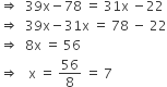 rightwards double arrow space space 39 straight x minus 78 space equals space 31 straight x space minus 22
rightwards double arrow space space 39 straight x minus 31 straight x space equals space 78 space minus space 22
rightwards double arrow space space 8 straight x space equals space 56
rightwards double arrow space space space straight x space equals space 56 over 8 space equals space 7