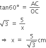 tan 60 degree space equals space AC over OC
square root of 3 space equals space 5 over straight x
rightwards double arrow space space straight x space equals space space fraction numerator 5 over denominator square root of 3 end fraction cm