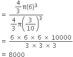 equals space fraction numerator begin display style 4 over 3 end style straight pi left parenthesis 6 right parenthesis cubed over denominator begin display style 4 over 3 end style straight pi open parentheses begin display style 3 over 10 end style close parentheses cubed end fraction
equals space fraction numerator 6 space cross times space 6 space cross times space 6 space cross times space 10000 over denominator 3 space cross times space 3 space cross times space 3 end fraction
equals space 8000