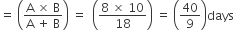 equals space open parentheses fraction numerator straight A space cross times space straight B over denominator straight A space plus space straight B end fraction close parentheses space equals space space open parentheses fraction numerator 8 space cross times space 10 over denominator 18 end fraction close parentheses space equals space open parentheses 40 over 9 close parentheses days