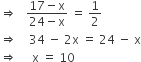 rightwards double arrow space space space fraction numerator 17 minus straight x over denominator 24 minus straight x end fraction space equals space 1 half
rightwards double arrow space space space space 34 space minus space 2 straight x space equals space 24 space minus space straight x
rightwards double arrow space space space space space straight x space equals space 10