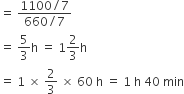 equals space fraction numerator 1100 divided by 7 over denominator 660 divided by 7 end fraction
equals space 5 over 3 straight h space equals space 1 2 over 3 straight h
equals space 1 space cross times space 2 over 3 space cross times space 60 space straight h space equals space 1 space straight h space 40 space min