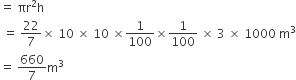 equals space πr squared straight h
space equals space 22 over 7 cross times space 10 space cross times space 10 space cross times 1 over 100 cross times 1 over 100 space cross times space 3 space cross times space 1000 space straight m cubed
equals space 660 over 7 straight m cubed