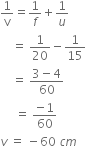 1 over straight v equals 1 over f plus 1 over u
space space space space equals space 1 over 20 minus 1 over 15
space space space space equals space fraction numerator 3 minus 4 over denominator 60 end fraction
space space space space space equals space fraction numerator negative 1 over denominator 60 end fraction
v space equals space minus 60 space c m